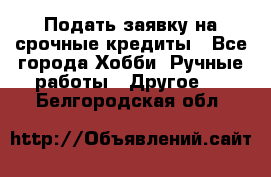 Подать заявку на срочные кредиты - Все города Хобби. Ручные работы » Другое   . Белгородская обл.